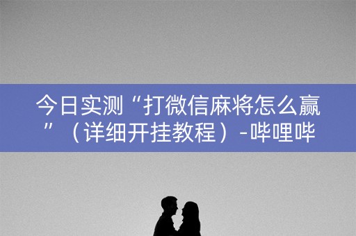 今日实测“打微信麻将怎么赢”（详细开挂教程）-哔哩哔哩