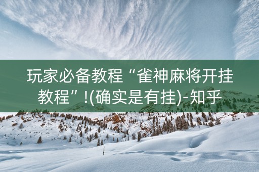 玩家必备教程“雀神麻将开挂教程”!(确实是有挂)-知乎