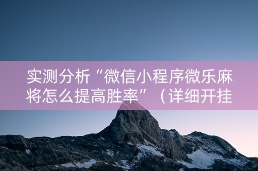 实测分析“微信小程序微乐麻将怎么提高胜率”（详细开挂教程）-哔哩哔哩