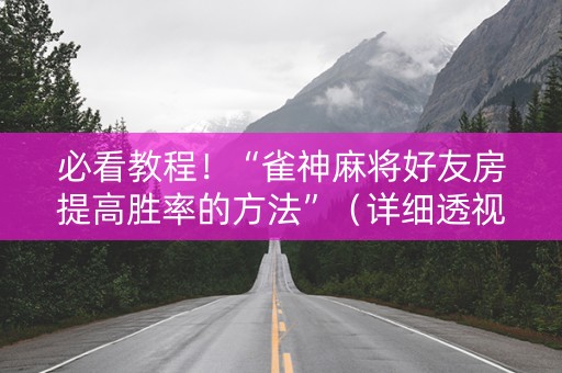 必看教程！“雀神麻将好友房提高胜率的方法”（详细透视教程）-哔哩哔哩
