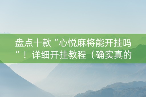 盘点十款“心悦麻将能开挂吗”！详细开挂教程（确实真的有挂)-知乎