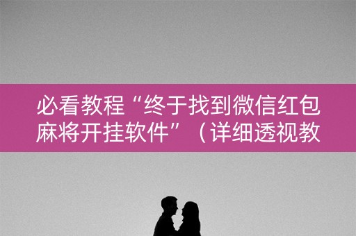 必看教程“终于找到微信红包麻将开挂软件”（详细透视教程）-哔哩哔哩