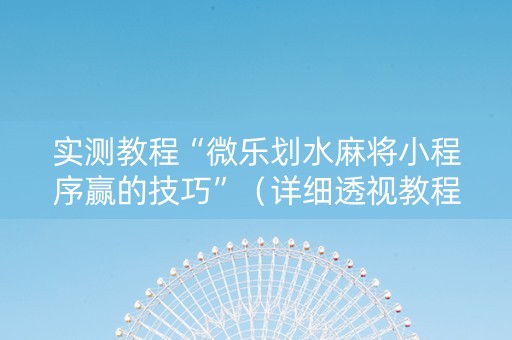 实测教程“微乐划水麻将小程序赢的技巧”（详细透视教程）-哔哩哔哩