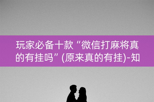 玩家必备十款“微信打麻将真的有挂吗”(原来真的有挂)-知乎