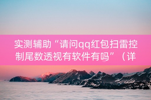 实测辅助“请问qq红包扫雷控制尾数透视有软件有吗”（详细透视教程）-哔哩哔哩