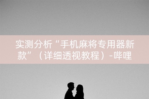 实测分析“手机麻将专用器新款”（详细透视教程）-哔哩哔哩