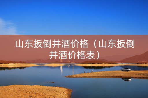 详细阅读:山东扳倒井酒价格(山东扳倒井酒价格表) 山东扳倒井酒价格(山东扳倒井酒价格表)