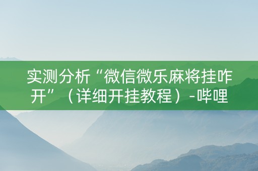 实测分析“微信微乐麻将挂咋开”（详细开挂教程）-哔哩哔哩