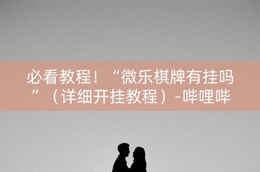 必看教程！“微乐棋牌有挂吗”（详细开挂教程）-哔哩哔哩