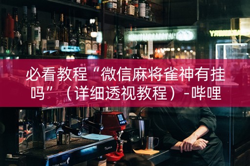 必看教程“微信麻将雀神有挂吗”（详细透视教程）-哔哩哔哩