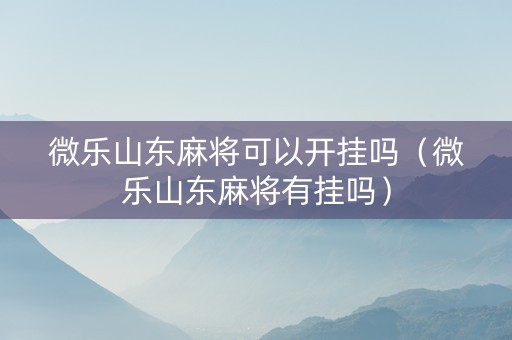 微乐山东麻将可以开挂吗（微乐山东麻将有挂吗）