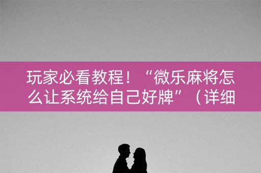 玩家必看教程！“微乐麻将怎么让系统给自己好牌”（详细开挂教程）-哔哩哔哩