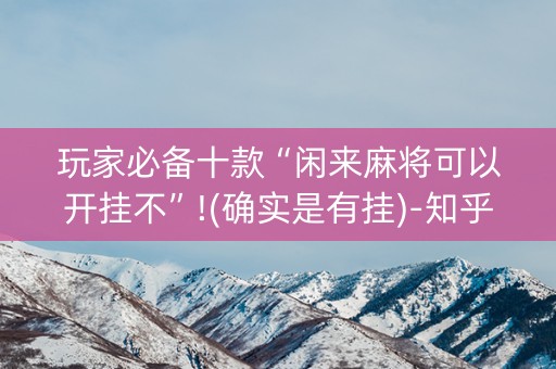 玩家必备十款“闲来麻将可以开挂不”!(确实是有挂)-知乎