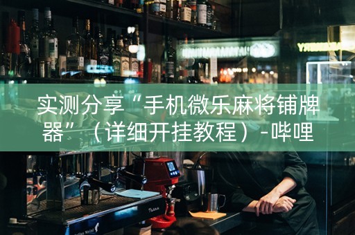 实测分享“手机微乐麻将铺牌器”（详细开挂教程）-哔哩哔哩