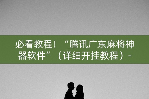 必看教程！“腾讯广东麻将神器软件”（详细开挂教程）-哔哩哔哩