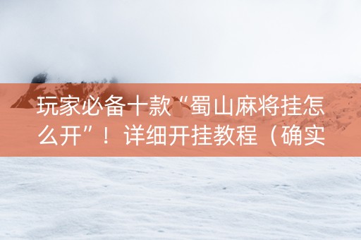 玩家必备十款“蜀山麻将挂怎么开”！详细开挂教程（确实真的有挂)-知乎