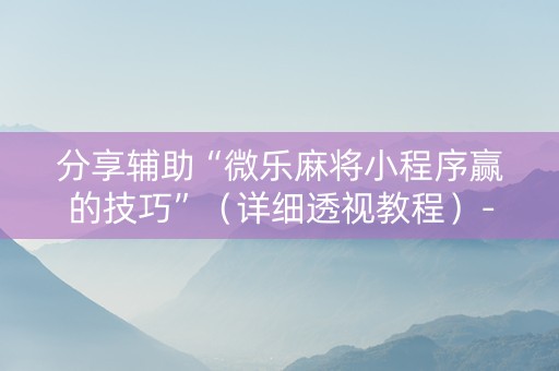 分享辅助“微乐麻将小程序赢的技巧”（详细透视教程）-哔哩哔哩
