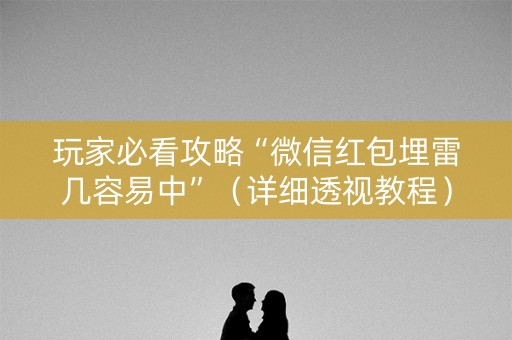 玩家必看攻略“微信红包埋雷几容易中”（详细透视教程）-哔哩哔哩