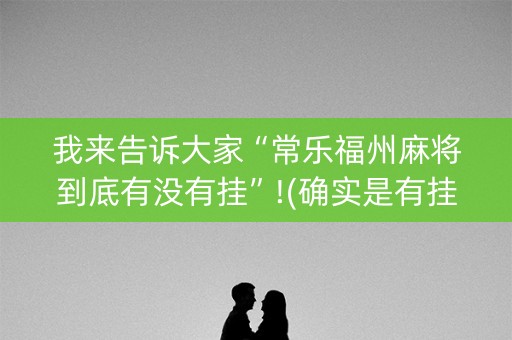 我来告诉大家“常乐福州麻将到底有没有挂”!(确实是有挂)-知乎