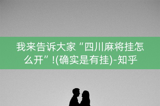 我来告诉大家“四川麻将挂怎么开”!(确实是有挂)-知乎