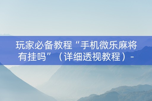 玩家必备教程“手机微乐麻将有挂吗”（详细透视教程）-哔哩哔哩