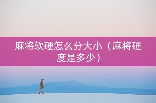 麻将软硬怎么分大小（麻将硬度是多少）