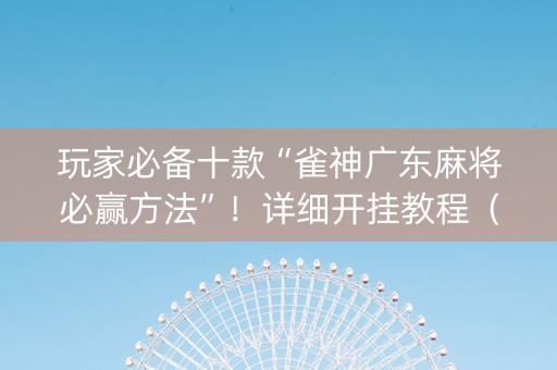 玩家必备十款“雀神广东麻将必赢方法”！详细开挂教程（确实真的有挂)-知乎
