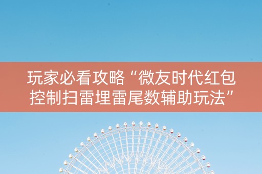 玩家必看攻略“微友时代红包控制扫雷埋雷尾数辅助玩法”（详细透视教程）-哔哩哔哩