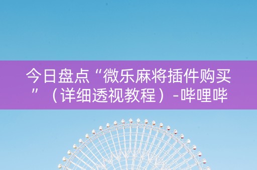 今日盘点“微乐麻将插件购买”（详细透视教程）-哔哩哔哩
