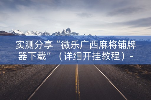 实测分享“微乐广西麻将铺牌器下载”（详细开挂教程）-哔哩哔哩