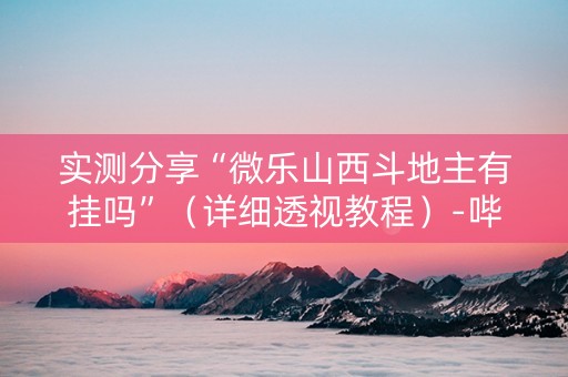 实测分享“微乐山西斗地主有挂吗”（详细透视教程）-哔哩哔哩