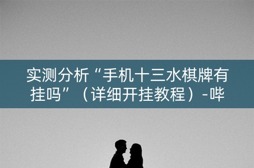 实测分析“手机十三水棋牌有挂吗”（详细开挂教程）-哔哩哔哩