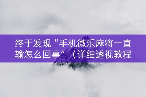 终于发现“手机微乐麻将一直输怎么回事”（详细透视教程）-哔哩哔哩
