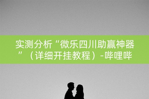 实测分析“微乐四川助赢神器”（详细开挂教程）-哔哩哔哩