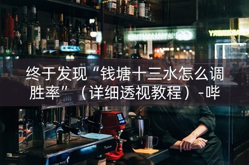 终于发现“钱塘十三水怎么调胜率”（详细透视教程）-哔哩哔哩