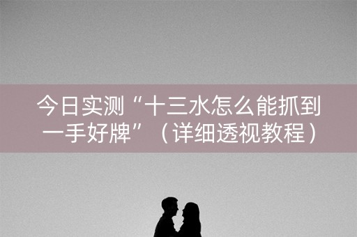 今日实测“十三水怎么能抓到一手好牌”（详细透视教程）-哔哩哔哩