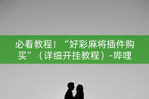 必看教程！“好彩麻将插件购买”（详细开挂教程）-哔哩哔哩