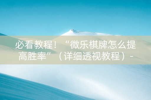 必看教程！“微乐棋牌怎么提高胜率”（详细透视教程）-哔哩哔哩