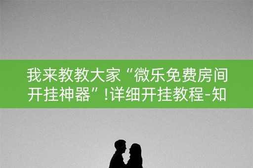 我来教教大家“微乐免费房间开挂神器”!详细开挂教程-知乎
