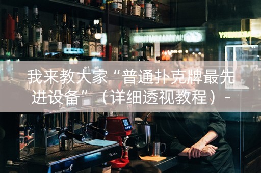 我来教大家“普通扑克牌最先进设备”（详细透视教程）-哔哩哔哩