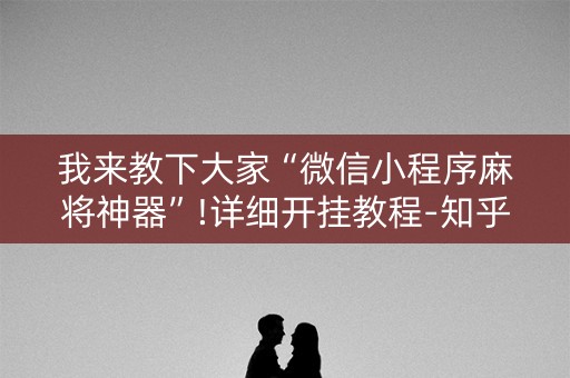 我来教下大家“微信小程序麻将神器”!详细开挂教程-知乎