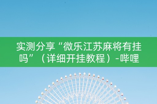 实测分享“微乐江苏麻将有挂吗”（详细开挂教程）-哔哩哔哩