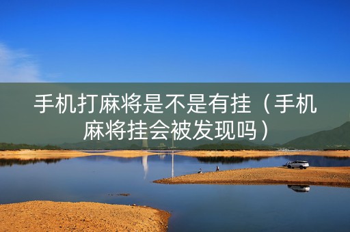 手机打麻将是不是有挂（手机麻将挂会被发现吗）