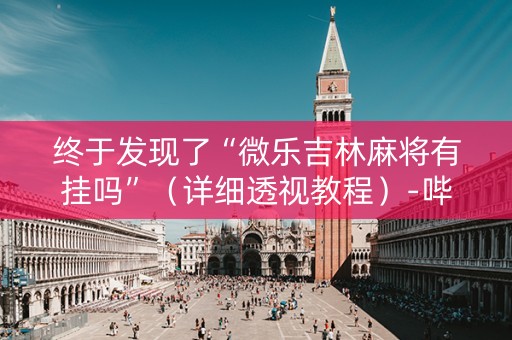 终于发现了“微乐吉林麻将有挂吗”（详细透视教程）-哔哩哔哩