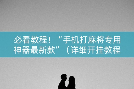 必看教程！“手机打麻将专用神器最新款”（详细开挂教程）-哔哩哔哩