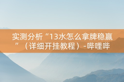 实测分析“13水怎么拿牌稳赢”（详细开挂教程）-哔哩哔哩