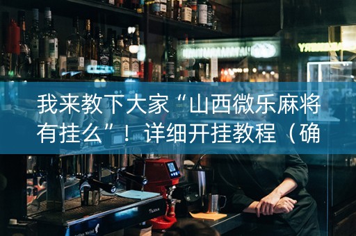 我来教下大家“山西微乐麻将有挂么”！详细开挂教程（确实真的有挂)-知乎