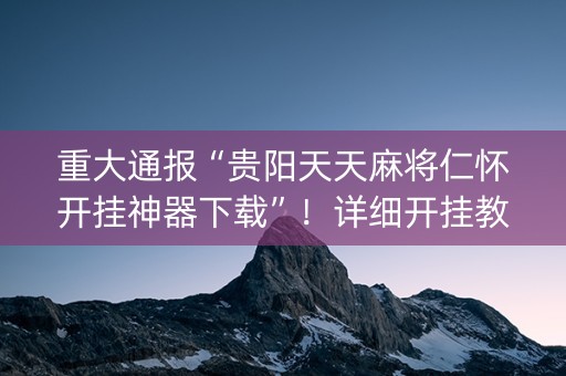 重大通报“贵阳天天麻将仁怀开挂神器下载”！详细开挂教程（确实真的有挂)-知乎