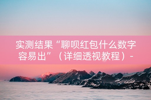实测结果“聊呗红包什么数字容易出”（详细透视教程）-哔哩哔哩