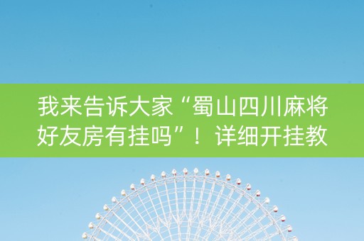我来告诉大家“蜀山四川麻将好友房有挂吗”！详细开挂教程（确实真的有挂)-知乎